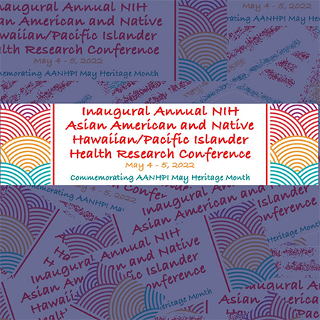 multicolored semicircle patterns bordering a banner that reads Inaugural Annual NIH Asian American and Native Hawaiian/Pacific Islander Health Research Conference May 4-5, 2022 Commemorating AANHPI May Heritage Month